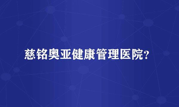 慈铭奥亚健康管理医院？