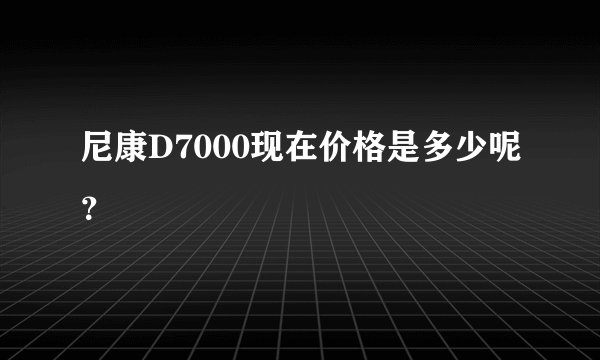 尼康D7000现在价格是多少呢？