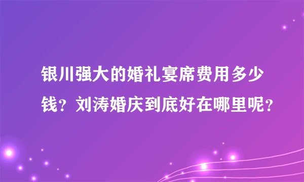 银川强大的婚礼宴席费用多少钱？刘涛婚庆到底好在哪里呢？