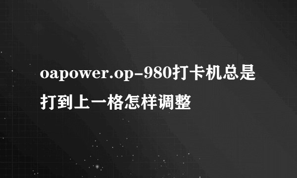 oapower.op-980打卡机总是打到上一格怎样调整