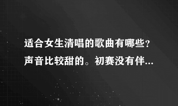 适合女生清唱的歌曲有哪些？声音比较甜的。初赛没有伴奏，你懂滴。求介绍