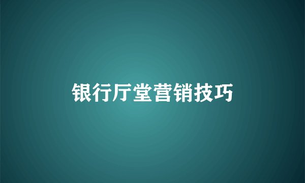 银行厅堂营销技巧