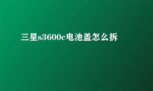 三星s3600c电池盖怎么拆