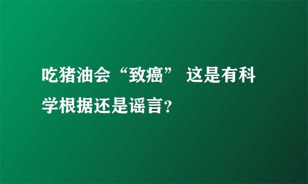 吃猪油会“致癌” 这是有科学根据还是谣言？