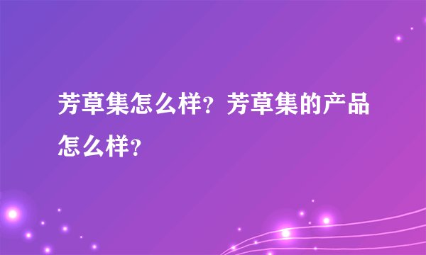 芳草集怎么样？芳草集的产品怎么样？