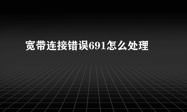 宽带连接错误691怎么处理