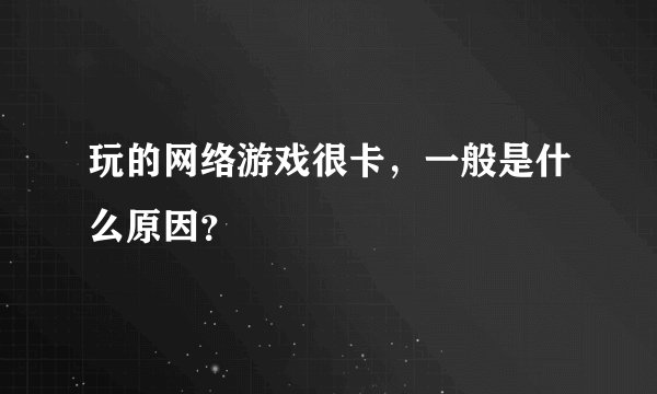 玩的网络游戏很卡，一般是什么原因？