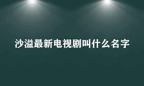 沙溢最新电视剧叫什么名字