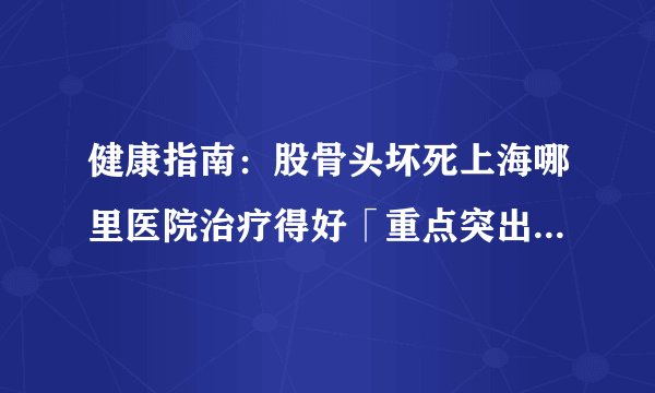 健康指南：股骨头坏死上海哪里医院治疗得好「重点突出」股骨头坏死不能吃什么？
