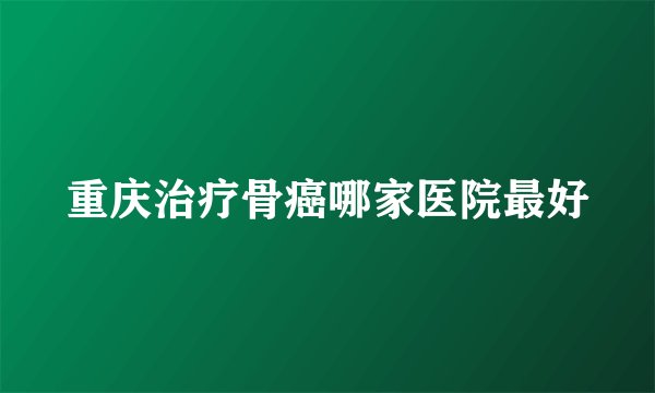 重庆治疗骨癌哪家医院最好