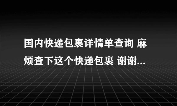 国内快递包裹详情单查询 麻烦查下这个快递包裹 谢谢。KA04404667222