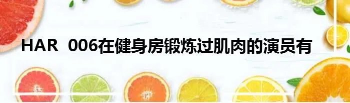 HAR  006在健身房锻炼过肌肉的演员有