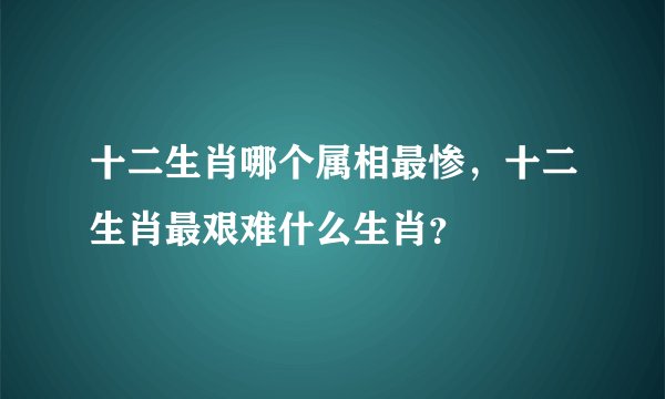 十二生肖哪个属相最惨，十二生肖最艰难什么生肖？