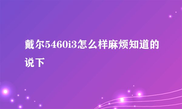 戴尔5460i3怎么样麻烦知道的说下