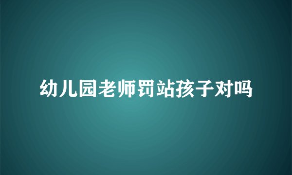 幼儿园老师罚站孩子对吗