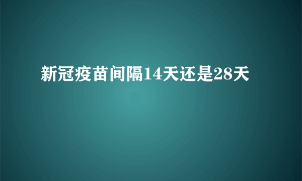 新冠疫苗间隔14天还是28天