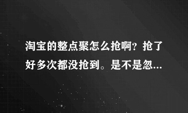 淘宝的整点聚怎么抢啊？抢了好多次都没抢到。是不是忽悠人的？