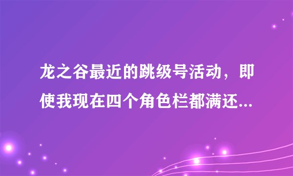龙之谷最近的跳级号活动，即使我现在四个角色栏都满还能领到跳级号吗。 求解。