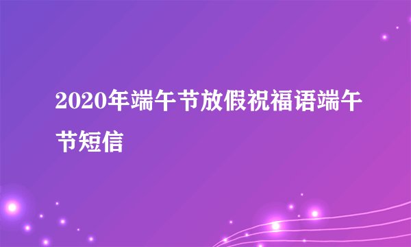 2020年端午节放假祝福语端午节短信