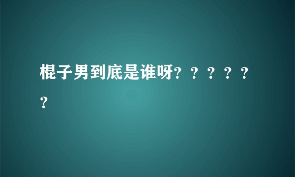 棍子男到底是谁呀？？？？？？
