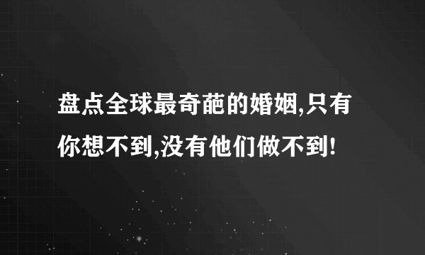 盘点全球最奇葩的婚姻,只有你想不到,没有他们做不到!
