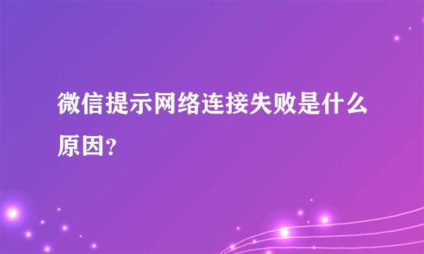 微信提示网络连接失败是什么原因？