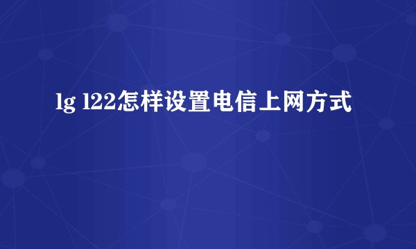 lg l22怎样设置电信上网方式