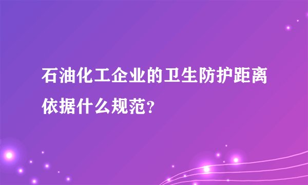 石油化工企业的卫生防护距离依据什么规范？