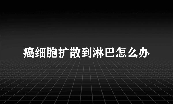 癌细胞扩散到淋巴怎么办