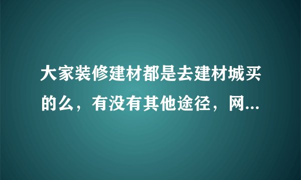 大家装修建材都是去建材城买的么，有没有其他途径，网上可靠吗，马上也双十一了