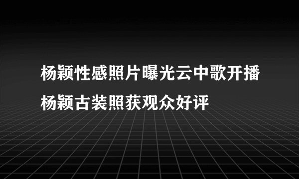 杨颖性感照片曝光云中歌开播杨颖古装照获观众好评