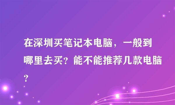 在深圳买笔记本电脑，一般到哪里去买？能不能推荐几款电脑？