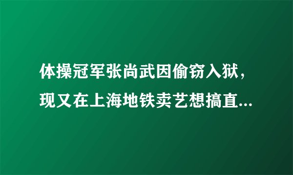 体操冠军张尚武因偷窃入狱，现又在上海地铁卖艺想搞直播，大家怎么看这件事？