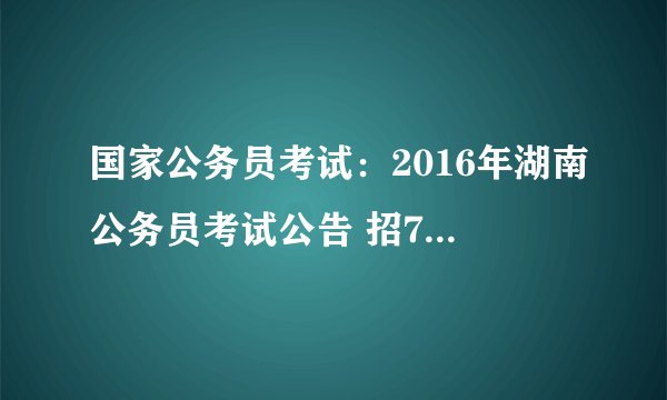 国家公务员考试：2016年湖南公务员考试公告 招7080人