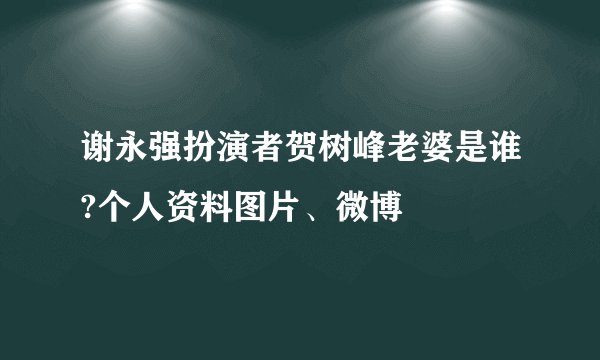 谢永强扮演者贺树峰老婆是谁?个人资料图片、微博