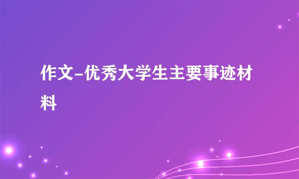 作文-优秀大学生主要事迹材料