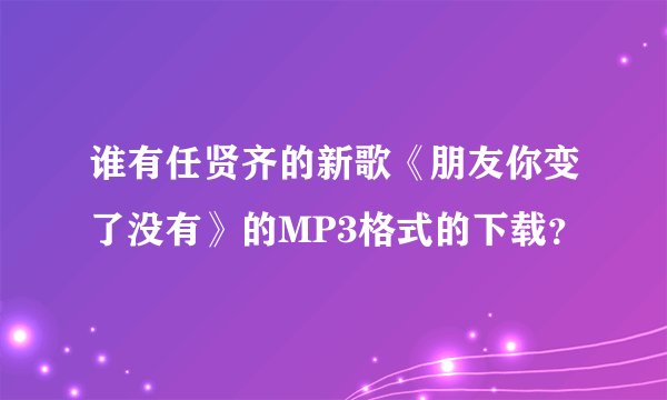 谁有任贤齐的新歌《朋友你变了没有》的MP3格式的下载？