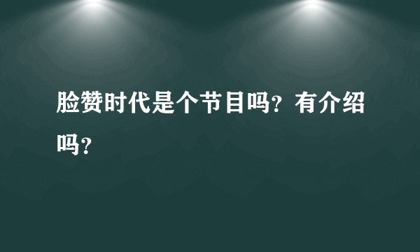 脸赞时代是个节目吗？有介绍吗？