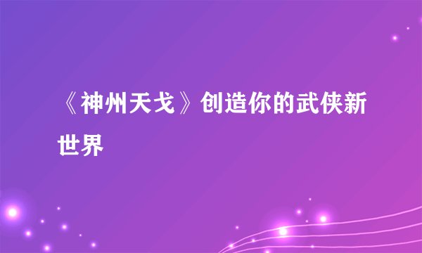 《神州天戈》创造你的武侠新世界