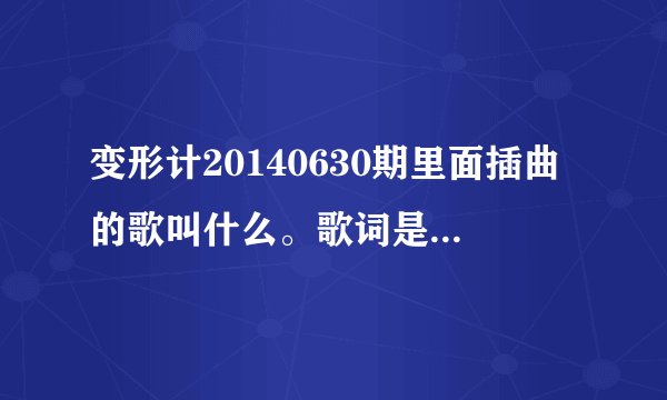 变形计20140630期里面插曲的歌叫什么。歌词是再也回不去了,对不对，不能去怪谁，顶多只能掉眼