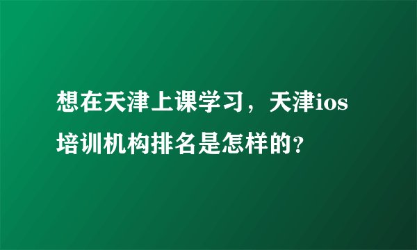 想在天津上课学习，天津ios培训机构排名是怎样的？