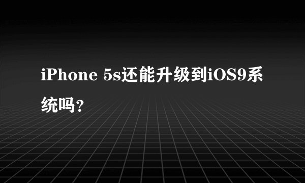 iPhone 5s还能升级到iOS9系统吗？