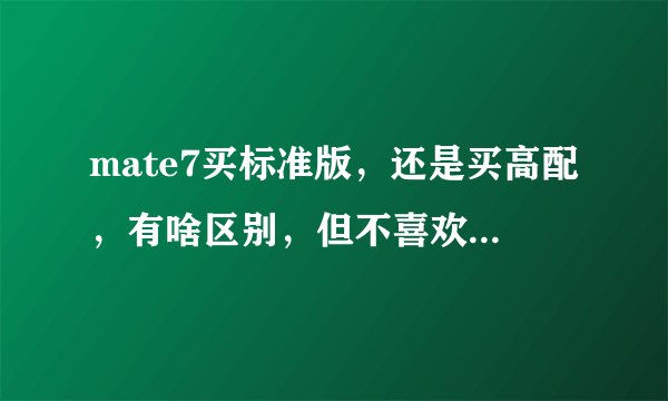 mate7买标准版，还是买高配，有啥区别，但不喜欢金色，没区别就买个低配