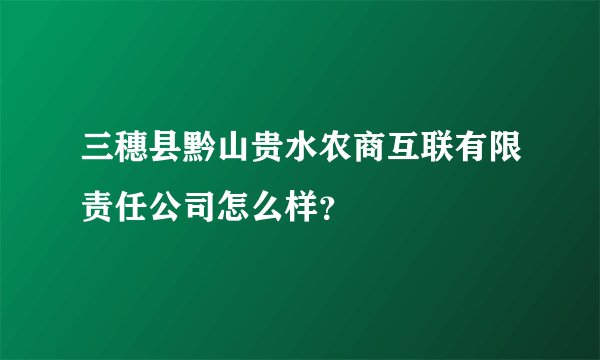 三穗县黔山贵水农商互联有限责任公司怎么样？