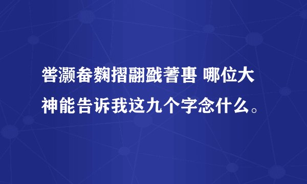 喾灏畚麴摺翮戤蓍軎 哪位大神能告诉我这九个字念什么。