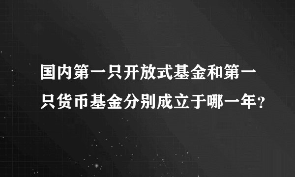 国内第一只开放式基金和第一只货币基金分别成立于哪一年？