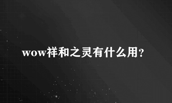 wow祥和之灵有什么用？