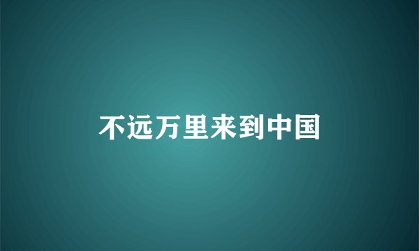 不远万里来到中国
