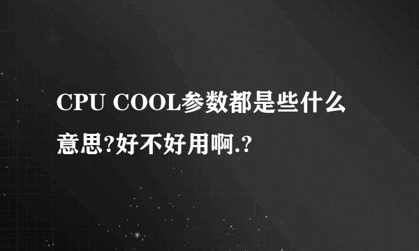 CPU COOL参数都是些什么意思?好不好用啊.?