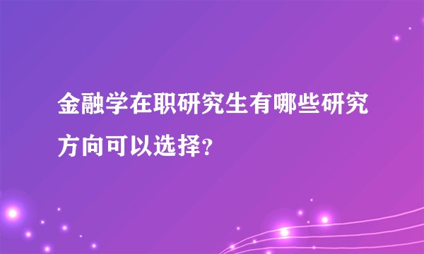 金融学在职研究生有哪些研究方向可以选择？